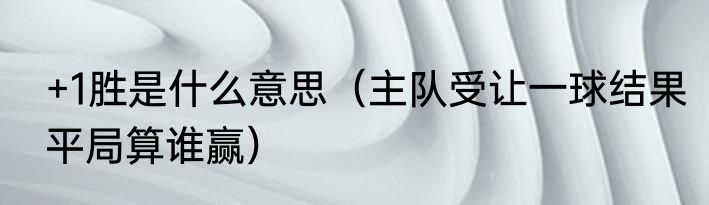+1胜是什么意思(主队受让一球结果平局算谁赢)