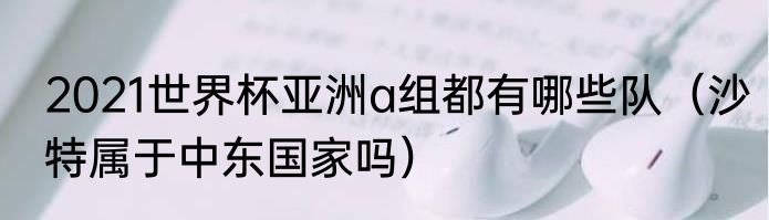 2021世界杯亚洲a组都有哪些队（沙特属于中东国家吗）