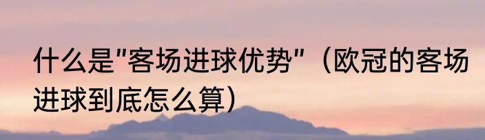 什么是”客场进球优势”（欧冠的客场进球到底怎么算）