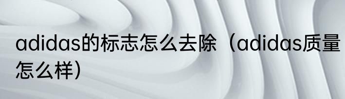 adidas的标志怎么去除（adidas质量怎么样）