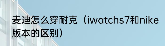 麦迪怎么穿耐克（iwatchs7和nike版本的区别）