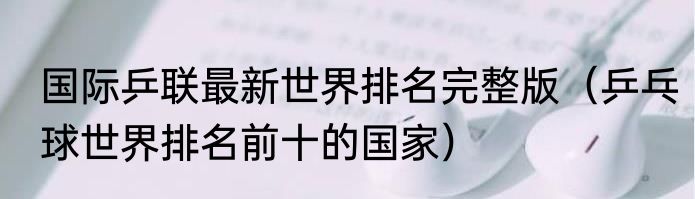 国际乒联最新世界排名完整版（乒乓球世界排名前十的国家）
