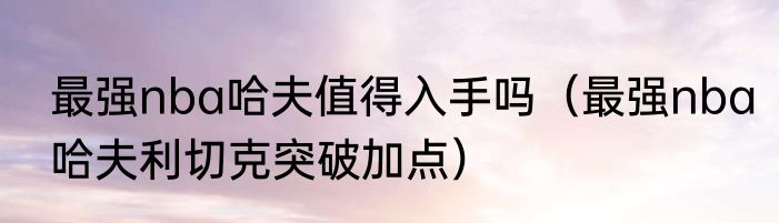 最强nba哈夫值得入手吗（最强nba哈夫利切克突破加点）