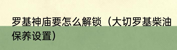 罗基神庙要怎么解锁（大切罗基柴油保养设置）