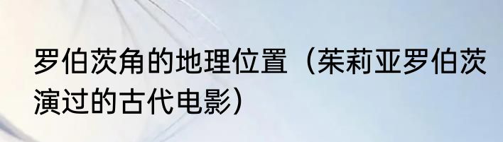 罗伯茨角的地理位置（茱莉亚罗伯茨演过的古代电影）