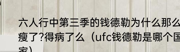 六人行中第三季的钱德勒为什么那么瘦了?得病了么（ufc钱德勒是哪个国家）
