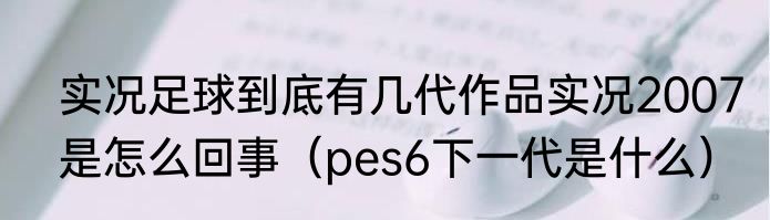 实况足球到底有几代作品实况2007是怎么回事（pes6下一代是什么）