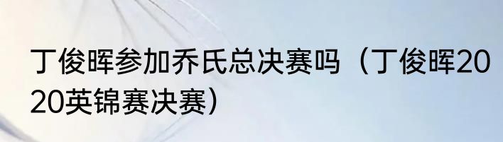 丁俊晖参加乔氏总决赛吗（丁俊晖2020英锦赛决赛）