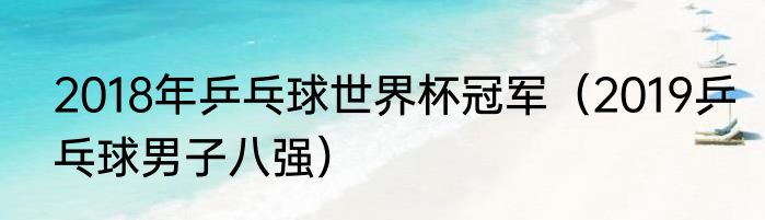 2018年乒乓球世界杯冠军（2019乒乓球男子八强）