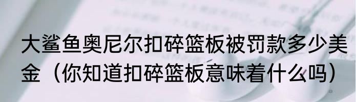 大鲨鱼奥尼尔扣碎篮板被罚款多少美金（你知道扣碎篮板意味着什么吗）