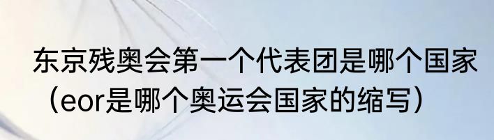东京残奥会第一个代表团是哪个国家（eor是哪个奥运会国家的缩写）