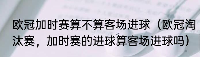 欧冠加时赛算不算客场进球（欧冠淘汰赛，加时赛的进球算客场进球吗）