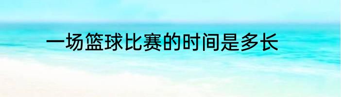 一场篮球比赛的时间是多长
