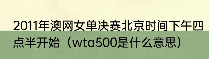 2011年澳网女单决赛北京时间下午四点半开始（wta500是什么意思）