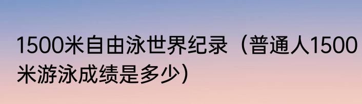 1500米自由泳世界纪录（普通人1500米游泳成绩是多少）