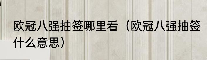 欧冠八强抽签哪里看（欧冠八强抽签什么意思）