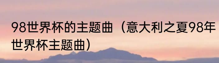 98世界杯的主题曲（意大利之夏98年世界杯主题曲）