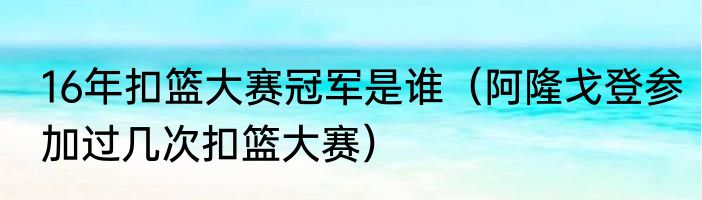 16年扣篮大赛冠军是谁（阿隆戈登参加过几次扣篮大赛）
