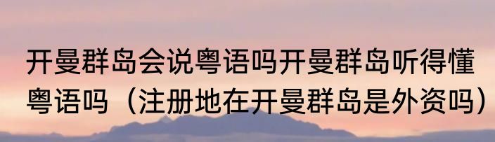 开曼群岛会说粤语吗开曼群岛听得懂粤语吗（注册地在开曼群岛是外资吗）