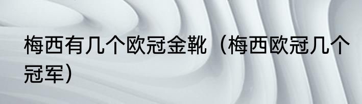 梅西有几个欧冠金靴（梅西欧冠几个冠军）