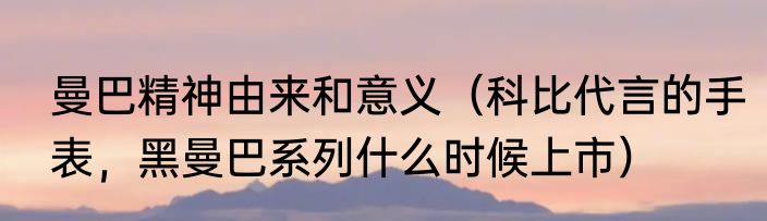 曼巴精神由来和意义（科比代言的手表，黑曼巴系列什么时候上市）