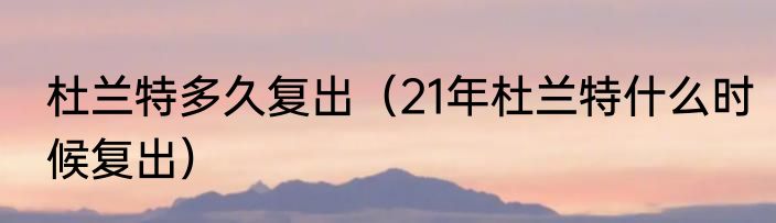 杜兰特多久复出（21年杜兰特什么时候复出）