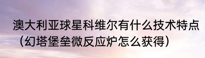 澳大利亚球星科维尔有什么技术特点（幻塔堡垒微反应炉怎么获得）