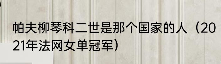 帕夫柳琴科二世是那个国家的人（2021年法网女单冠军）