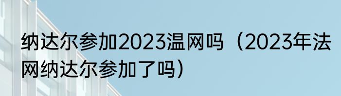 纳达尔参加2023温网吗（2023年法网纳达尔参加了吗）