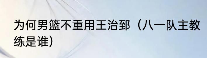 为何男篮不重用王治郅（八一队主教练是谁）