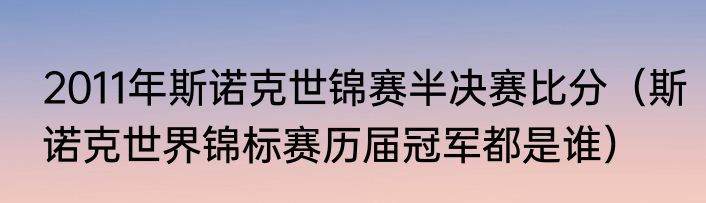 2011年斯诺克世锦赛半决赛比分（斯诺克世界锦标赛历届冠军都是谁）