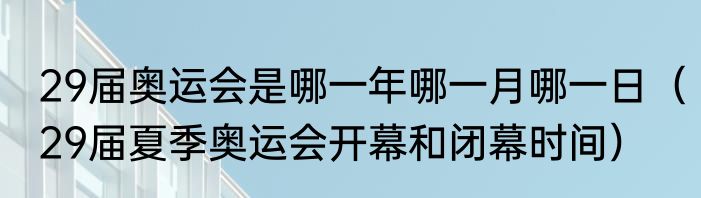 29届奥运会是哪一年哪一月哪一日（29届夏季奥运会开幕和闭幕时间）