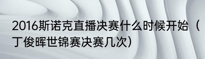 2016斯诺克直播决赛什么时候开始（丁俊晖世锦赛决赛几次）