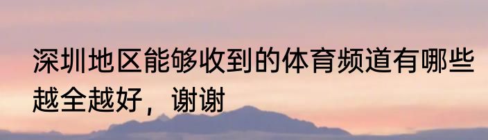 深圳地区能够收到的体育频道有哪些越全越好，谢谢