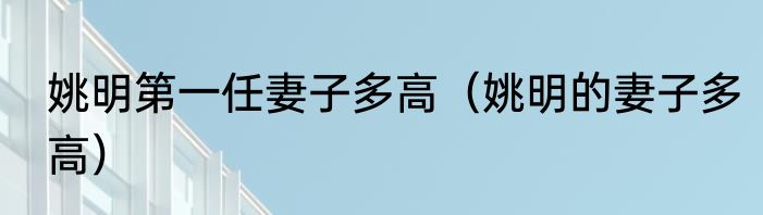 姚明第一任妻子多高（姚明的妻子多高）