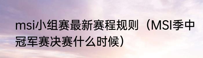 msi小组赛最新赛程规则（MSI季中冠军赛决赛什么时候）