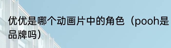优优是哪个动画片中的角色（pooh是品牌吗）