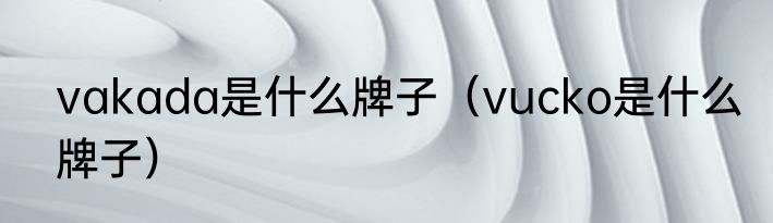 vakada是什么牌子（vucko是什么牌子）