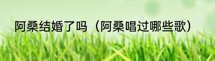 阿桑结婚了吗（阿桑唱过哪些歌）