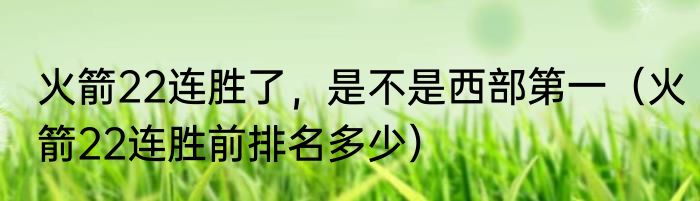 火箭22连胜了，是不是西部第一（火箭22连胜前排名多少）