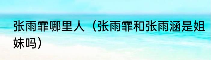 张雨霏哪里人（张雨霏和张雨涵是姐妹吗）