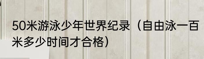 50米游泳少年世界纪录（自由泳一百米多少时间才合格）