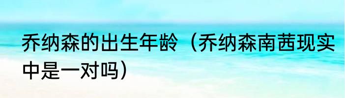 乔纳森的出生年龄（乔纳森南茜现实中是一对吗）
