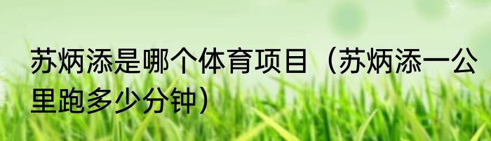 苏炳添是哪个体育项目（苏炳添一公里跑多少分钟）