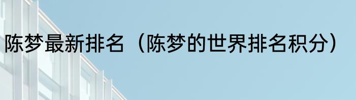 陈梦最新排名（陈梦的世界排名积分）