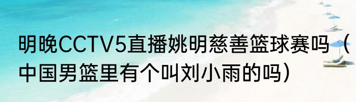明晚CCTV5直播姚明慈善篮球赛吗（中国男篮里有个叫刘小雨的吗）