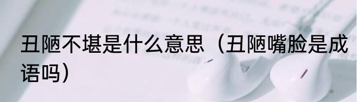 丑陋不堪是什么意思（丑陋嘴脸是成语吗）