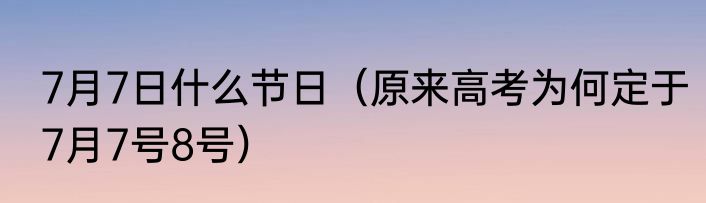 7月7日什么节日（原来高考为何定于7月7号8号）