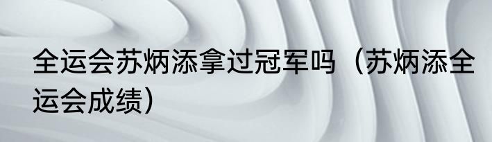 全运会苏炳添拿过冠军吗（苏炳添全运会成绩）