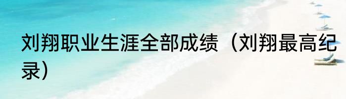 刘翔职业生涯全部成绩（刘翔最高纪录）